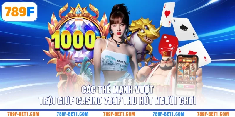 Các thế mạnh vượt trội giúp Casino 789F thu hút  người chơi 